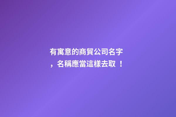 有寓意的商貿公司名字，名稱應當這樣去??！